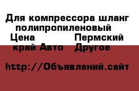 Для компрессора шланг полипропиленовый › Цена ­ 4 000 - Пермский край Авто » Другое   